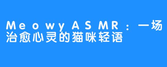 MeowyASMR：一场治愈心灵的猫咪轻语