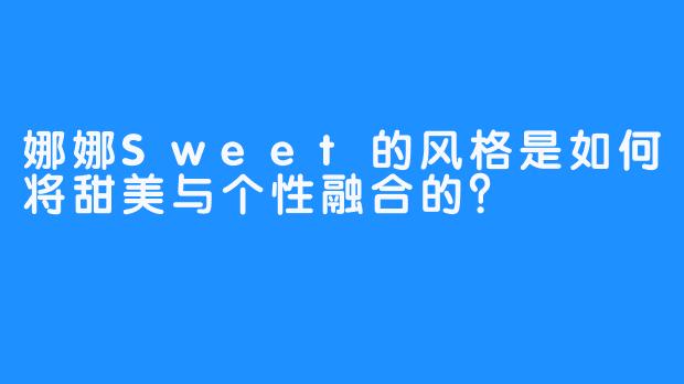 娜娜Sweet的风格是如何将甜美与个性融合的?