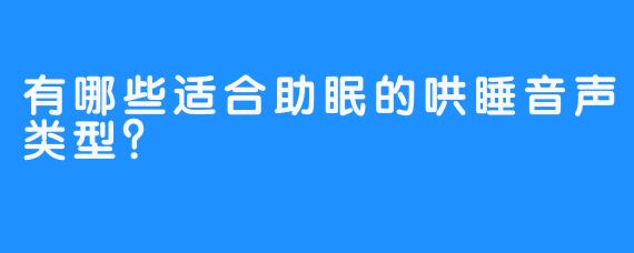 有哪些适合助眠的哄睡音声类型？