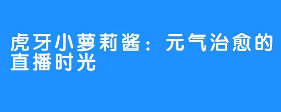 虎牙小萝莉酱:元气治愈的直播时光