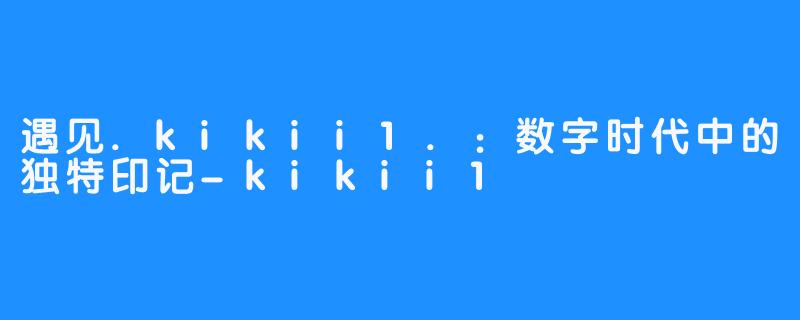 遇见.kikii1.：数字时代中的独特印记-kikii1