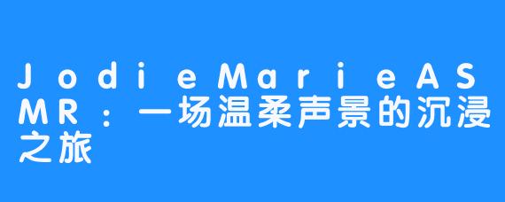 JodieMarieASMR:一场温柔声景的沉浸之旅