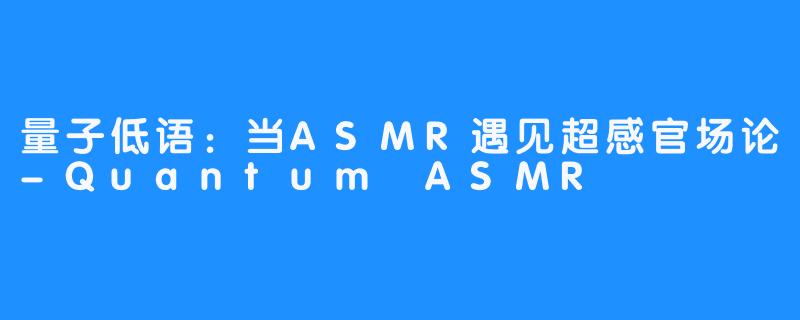 量子低语:当ASMR遇见超感官场论-Quantum ASMR