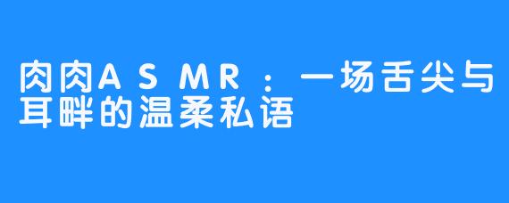 肉肉ASMR：一场舌尖与耳畔的温柔私语