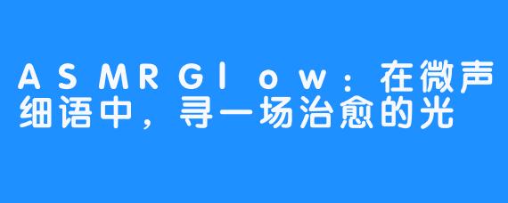 ASMRGlow:在微声细语中,寻一场治愈的光