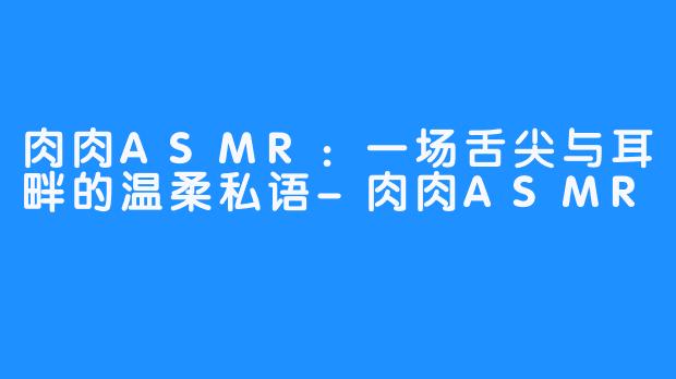 肉肉ASMR：一场舌尖与耳畔的温柔私语-肉肉ASMR
