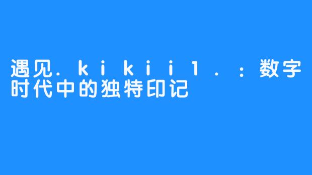 遇见.kikii1.：数字时代中的独特印记