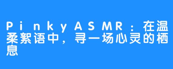 PinkyASMR：在温柔絮语中，寻一场心灵的栖息