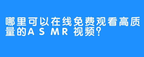 哪里可以在线免费观看高质量的ASMR视频?