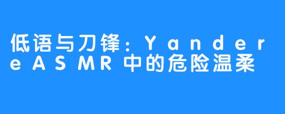 低语与刀锋:YandereASMR中的危险温柔