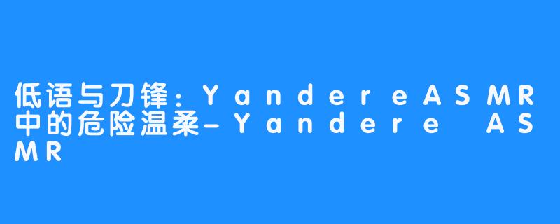 低语与刀锋:YandereASMR中的危险温柔-Yandere ASMR