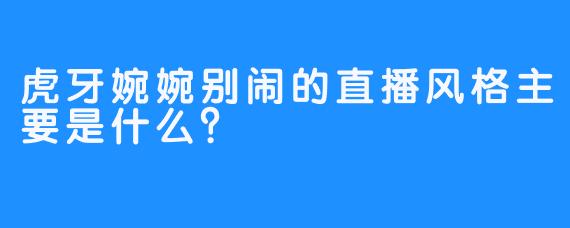 虎牙婉婉别闹的直播风格主要是什么？