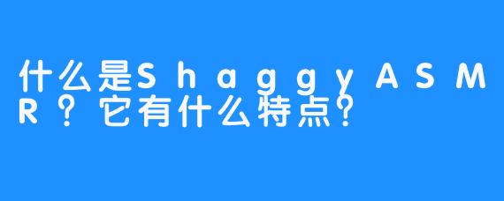 什么是ShaggyASMR？它有什么特点？