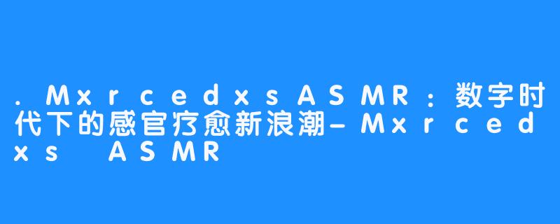 .MxrcedxsASMR:数字时代下的感官疗愈新浪潮-Mxrcedxs ASMR