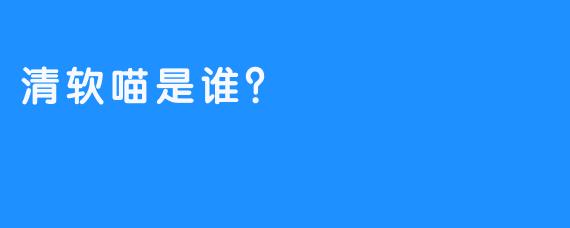 清软喵是谁？