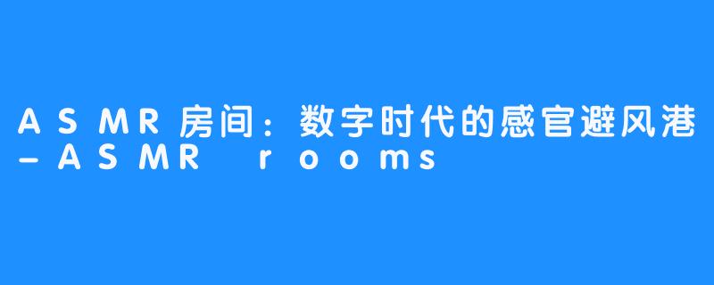 ASMR房间：数字时代的感官避风港-ASMR rooms
