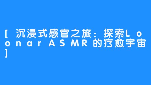 [沉浸式感官之旅：探索LoonarASMR的疗愈宇宙]