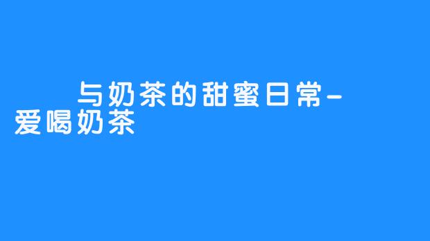嗏嗏与奶茶的甜蜜日常-嗏嗏爱喝奶茶