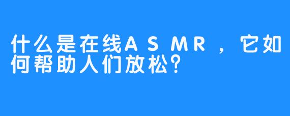 什么是在线ASMR，它如何帮助人们放松？