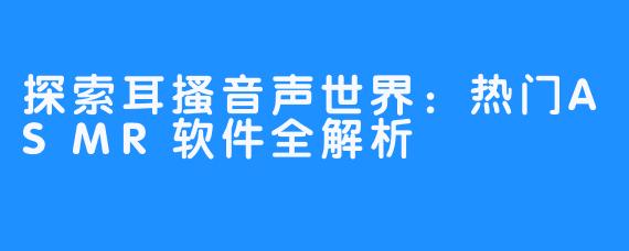 探索耳搔音声世界：热门ASMR软件全解析