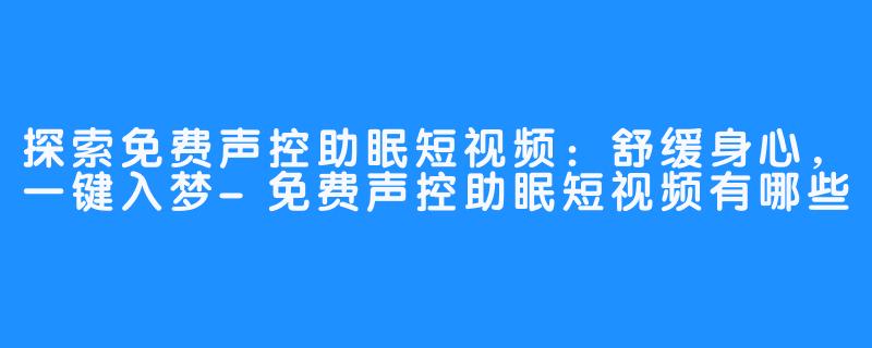 探索免费声控助眠短视频：舒缓身心，一键入梦-免费声控助眠短视频有哪些