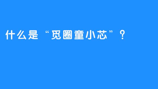 什么是“觅圈童小芯”？
