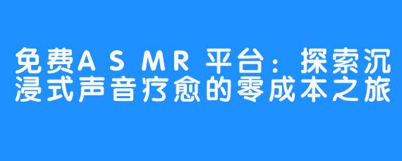 免费ASMR平台：探索沉浸式声音疗愈的零成本之旅