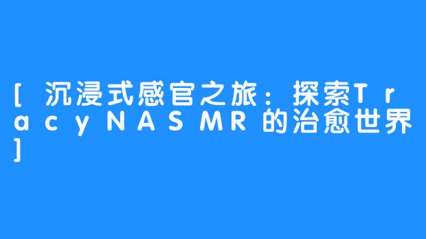 [沉浸式感官之旅：探索TracyNASMR的治愈世界]