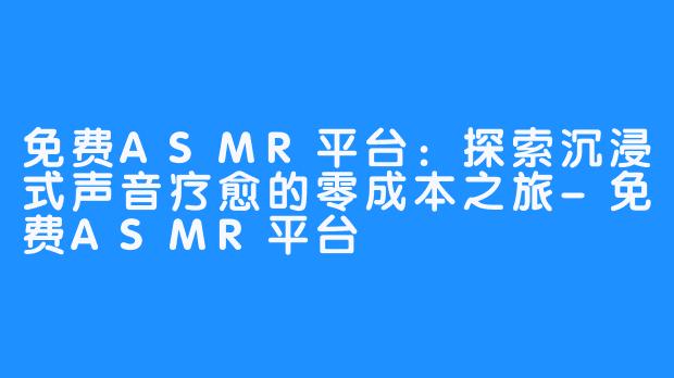 免费ASMR平台：探索沉浸式声音疗愈的零成本之旅-免费ASMR平台