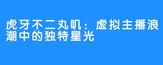 虎牙不二丸叽：虚拟主播浪潮中的独特星光