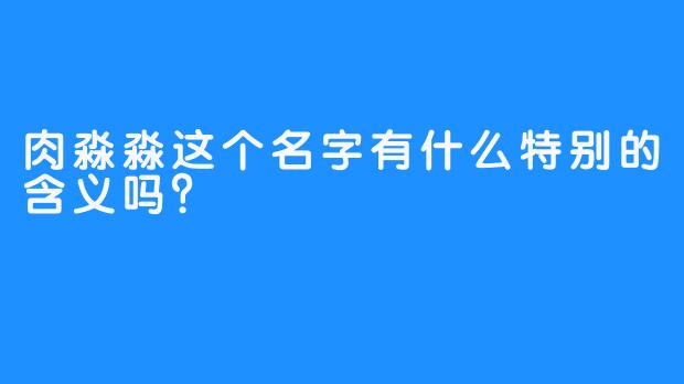 肉淼淼这个名字有什么特别的含义吗？
