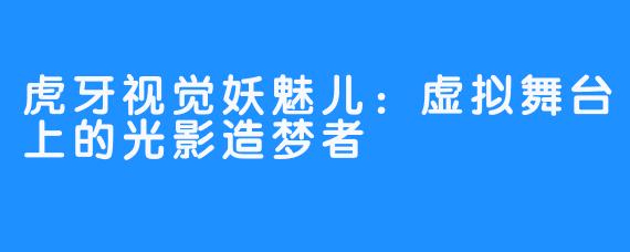 虎牙视觉妖魅儿:虚拟舞台上的光影造梦者