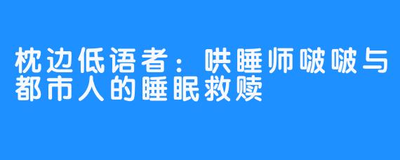 枕边低语者：哄睡师啵啵与都市人的睡眠救赎