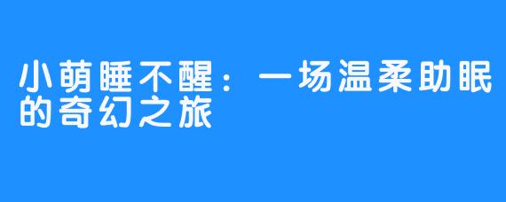 小萌睡不醒：一场温柔助眠的奇幻之旅