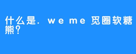 什么是.weme觅圈软糖熊？
