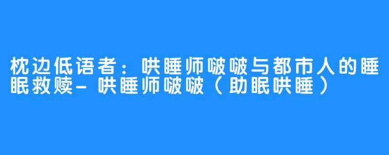 枕边低语者：哄睡师啵啵与都市人的睡眠救赎-哄睡师啵啵（助眠哄睡）