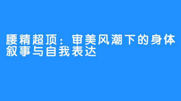 腰精超顶：审美风潮下的身体叙事与自我表达