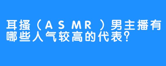 耳搔（ASMR）男主播有哪些人气较高的代表？