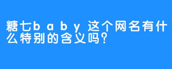 糖七baby这个网名有什么特别的含义吗？