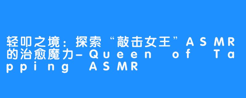 轻叩之境：探索“敲击女王”ASMR的治愈魔力-Queen of Tapping ASMR