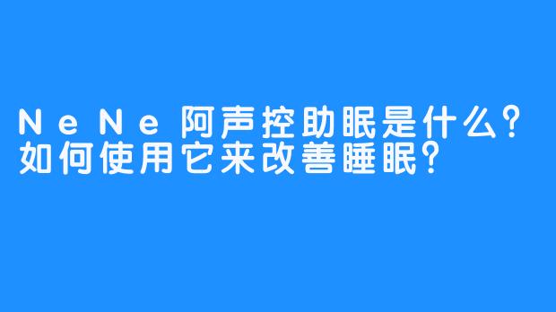 NeNe阿声控助眠是什么?如何使用它来改善睡眠?