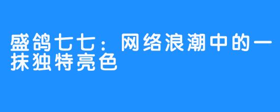 盛鸽七七：网络浪潮中的一抹独特亮色