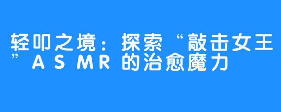 轻叩之境：探索“敲击女王”ASMR的治愈魔力
