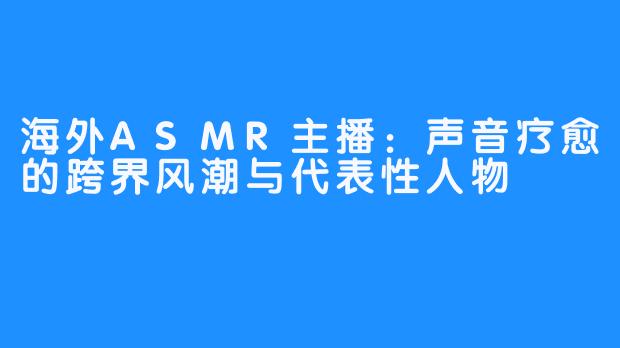 海外ASMR主播：声音疗愈的跨界风潮与代表性人物
