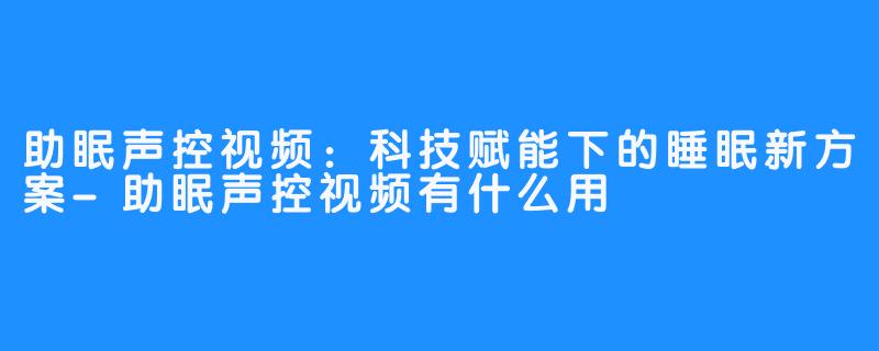 助眠声控视频:科技赋能下的睡眠新方案-助眠声控视频有什么用