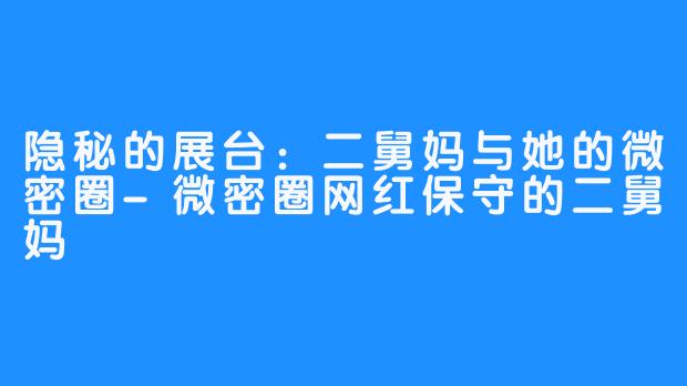 隐秘的展台：二舅妈与她的微密圈-微密圈网红保守的二舅妈