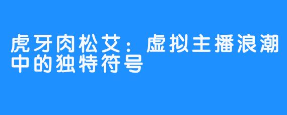 虎牙肉松艾：虚拟主播浪潮中的独特符号