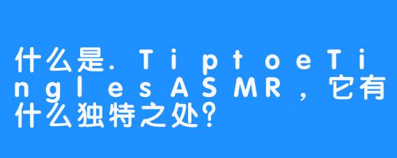 什么是.TiptoeTinglesASMR，它有什么独特之处？