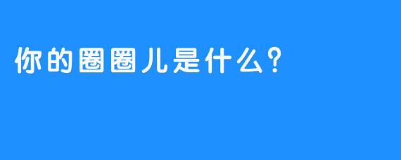 你的圈圈儿是什么？