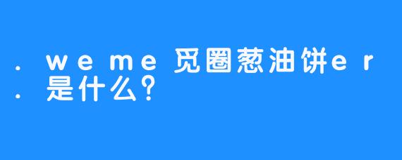 .weme觅圈葱油饼er.是什么？